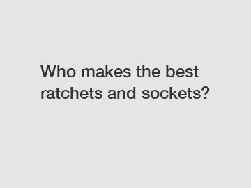Who makes the best ratchets and sockets?