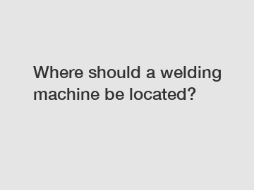 Where should a welding machine be located?