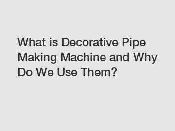 What is Decorative Pipe Making Machine and Why Do We Use Them?