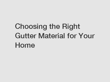 Choosing the Right Gutter Material for Your Home