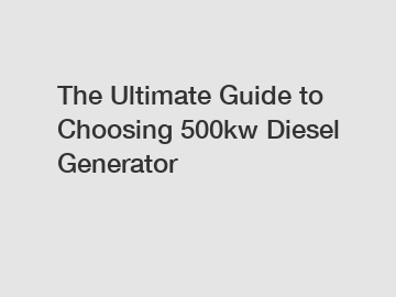 The Ultimate Guide to Choosing 500kw Diesel Generator