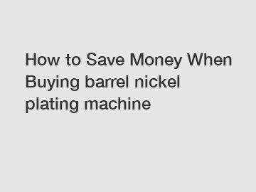 How to Save Money When Buying barrel nickel plating machine