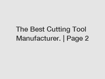 The Best Cutting Tool Manufacturer. | Page 2