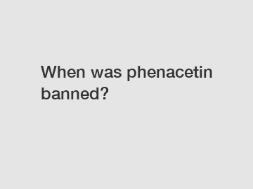 When was phenacetin banned?