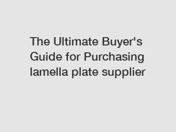 The Ultimate Buyer's Guide for Purchasing lamella plate supplier