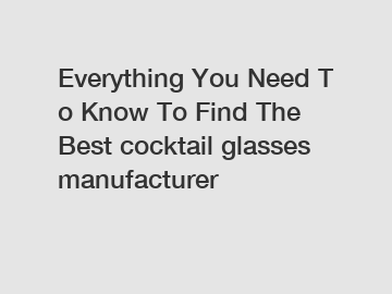Everything You Need To Know To Find The Best cocktail glasses manufacturer