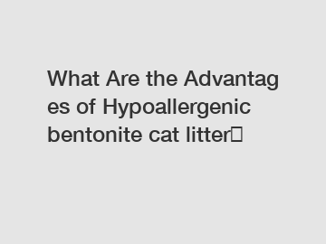 What Are the Advantages of Hypoallergenic bentonite cat litter？