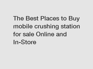The Best Places to Buy mobile crushing station for sale Online and In-Store