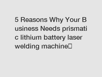 5 Reasons Why Your Business Needs prismatic lithium battery laser welding machine？