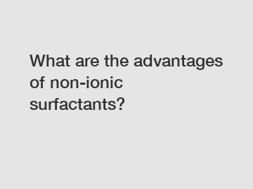 What are the advantages of non-ionic surfactants?