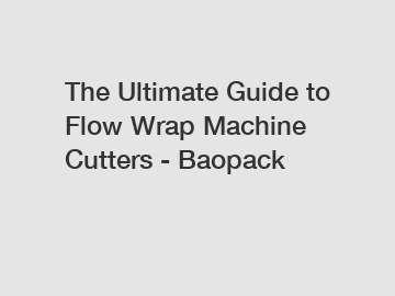 The Ultimate Guide to Flow Wrap Machine Cutters - Baopack