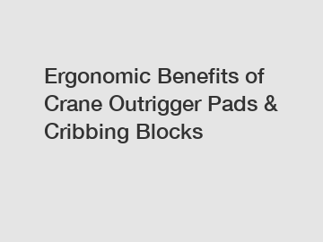 Ergonomic Benefits of Crane Outrigger Pads & Cribbing Blocks
