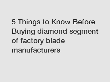 5 Things to Know Before Buying diamond segment of factory blade manufacturers