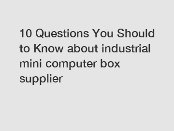 10 Questions You Should to Know about industrial mini computer box supplier