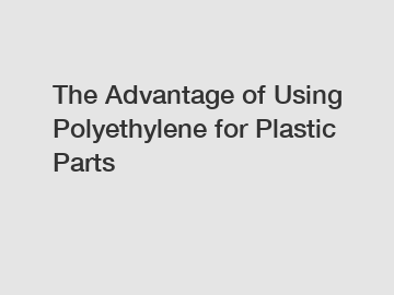 The Advantage of Using Polyethylene for Plastic Parts