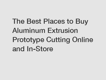 The Best Places to Buy Aluminum Extrusion Prototype Cutting Online and In-Store