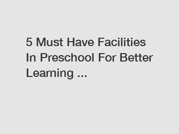 5 Must Have Facilities In Preschool For Better Learning ...