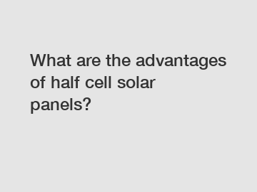 What are the advantages of half cell solar panels?