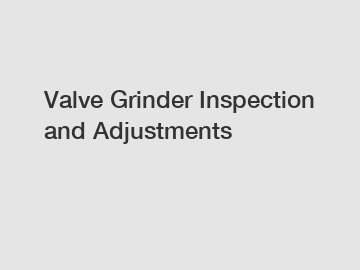 Valve Grinder Inspection and Adjustments