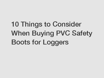 10 Things to Consider When Buying PVC Safety Boots for Loggers