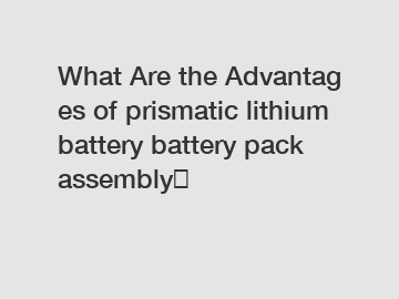 What Are the Advantages of prismatic lithium battery battery pack assembly？