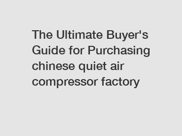 The Ultimate Buyer's Guide for Purchasing chinese quiet air compressor factory