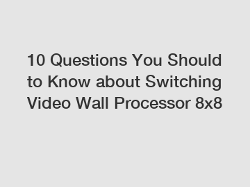 10 Questions You Should to Know about Switching Video Wall Processor 8x8