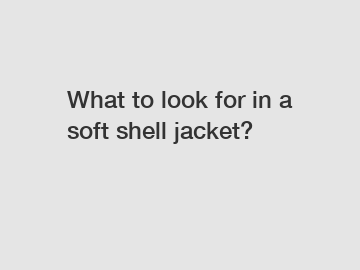 What to look for in a soft shell jacket?