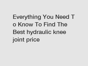 Everything You Need To Know To Find The Best hydraulic knee joint price