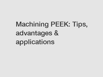 Machining PEEK: Tips, advantages & applications