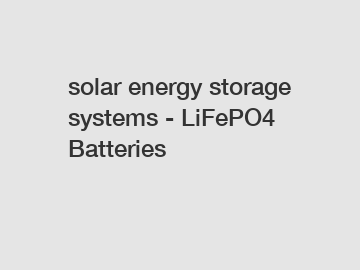 solar energy storage systems - LiFePO4 Batteries