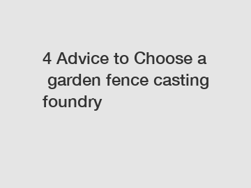 4 Advice to Choose a garden fence casting foundry