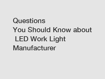 Questions You Should Know about LED Work Light Manufacturer