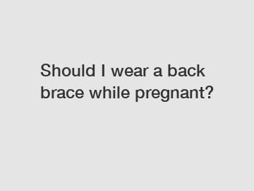 Should I wear a back brace while pregnant?