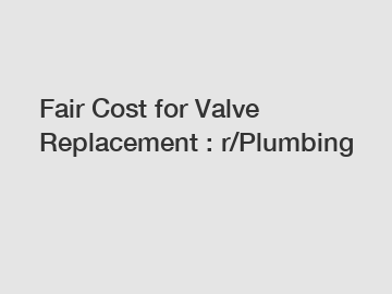 Fair Cost for Valve Replacement : r/Plumbing