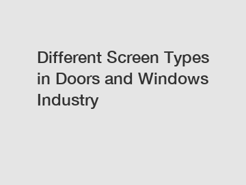 Different Screen Types in Doors and Windows Industry