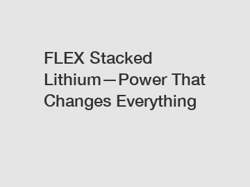 FLEX Stacked Lithium—Power That Changes Everything