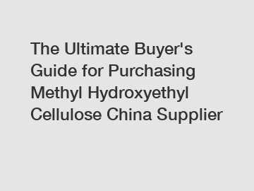 The&nbsp;Ultimate&nbsp;Buyer's&nbsp;Guide&nbsp;for&nbsp;Purchasing&nbsp;Methyl Hydroxyethyl Cellulose China Supplier