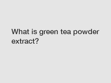 What is green tea powder extract?