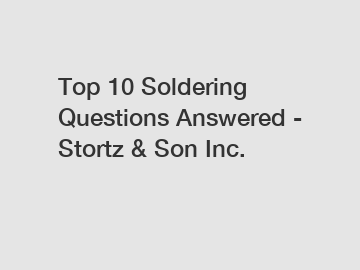 Top 10 Soldering Questions Answered - Stortz & Son Inc.