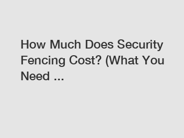 How Much Does Security Fencing Cost? (What You Need ...
