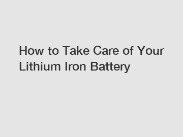 How to Take Care of Your Lithium Iron Battery