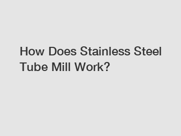 How Does Stainless Steel Tube Mill Work?