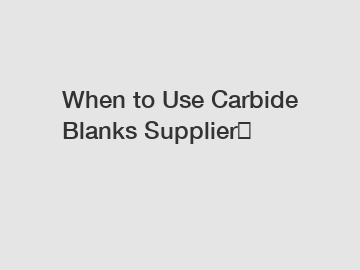 When to Use Carbide Blanks Supplier？