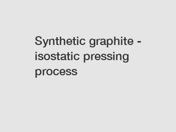 Synthetic graphite - isostatic pressing process