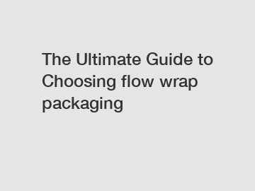 The Ultimate Guide to Choosing flow wrap packaging