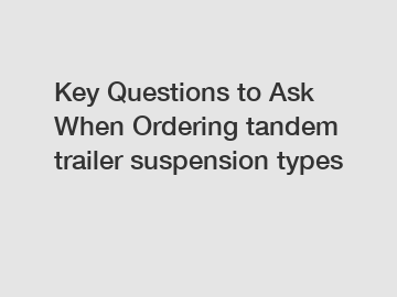 Key Questions to Ask When Ordering tandem trailer suspension types