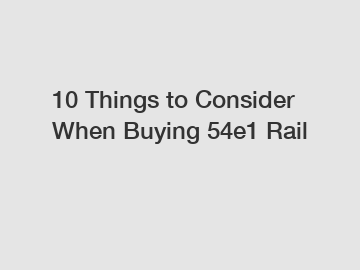 10 Things to Consider When Buying 54e1 Rail