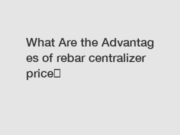 What Are the Advantages of rebar centralizer price？