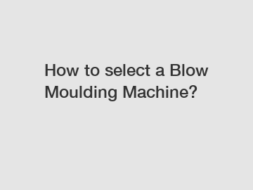 How to select a Blow Moulding Machine?